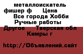  металлоискатель фишер ф2. › Цена ­ 15 000 - Все города Хобби. Ручные работы » Другое   . Тверская обл.,Кимры г.